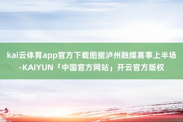 kai云体育app官方下载图据泸州融媒赛事上半场-KAIYU