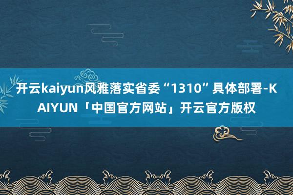 开云kaiyun风雅落实省委“1310”具体部署-KAIYU