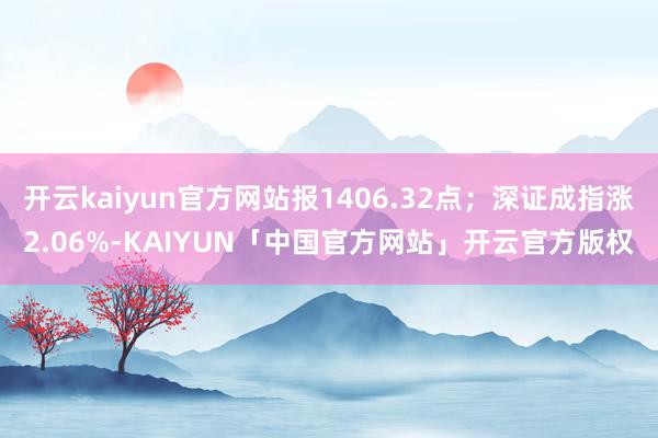 开云kaiyun官方网站报1406.32点;深证成指涨2.06%-KAIYUN「中国官方网站」开云官方版权