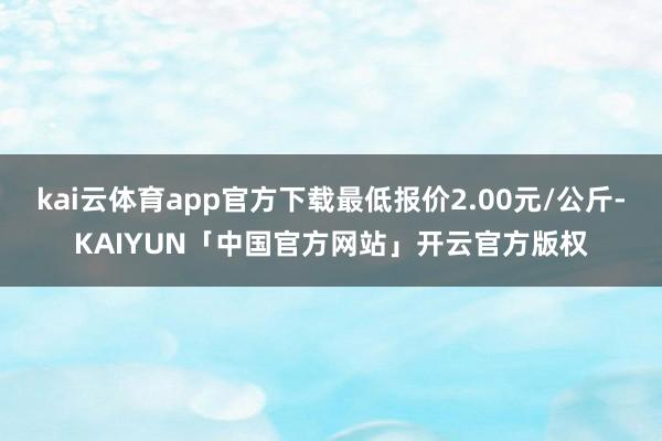 kai云体育app官方下载最低报价2.00元/公斤-KAIY