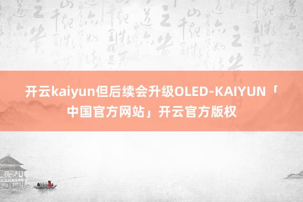 开云kaiyun但后续会升级OLED-KAIYUN「中国官方