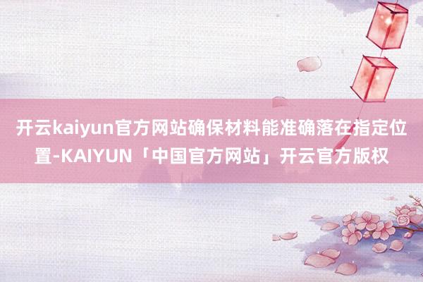 开云kaiyun官方网站确保材料能准确落在指定位置-KAIY
