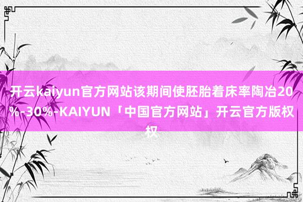 开云kaiyun官方网站该期间使胚胎着床率陶冶20%-30%