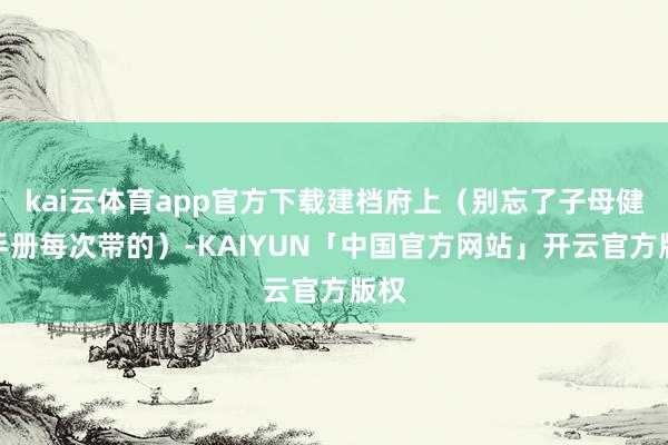 kai云体育app官方下载建档府上（别忘了子母健康手册每次带