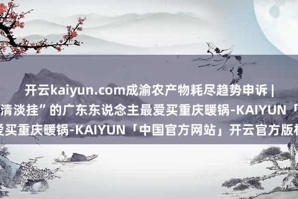 开云kaiyun.com成渝农产物耗尽趋势申诉 | 这便是所