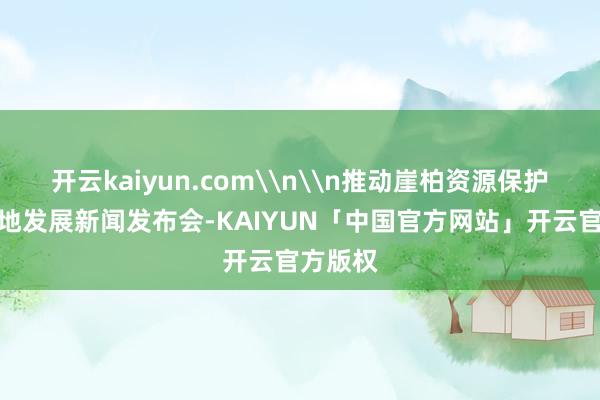 开云kaiyun.com\n\n推动崖柏资源保护与高质地发展