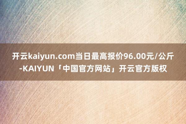 开云kaiyun.com当日最高报价96.00元/公斤-KA
