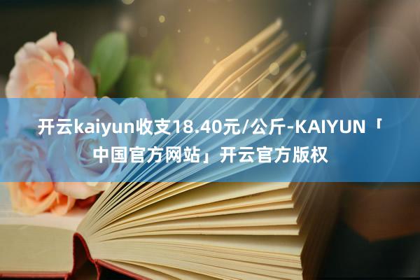 开云kaiyun收支18.40元/公斤-KAIYUN「中国官
