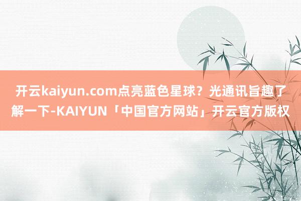 开云kaiyun.com点亮蓝色星球？光通讯旨趣了解一下-KAIYUN「中国官方网站」开云官方版权