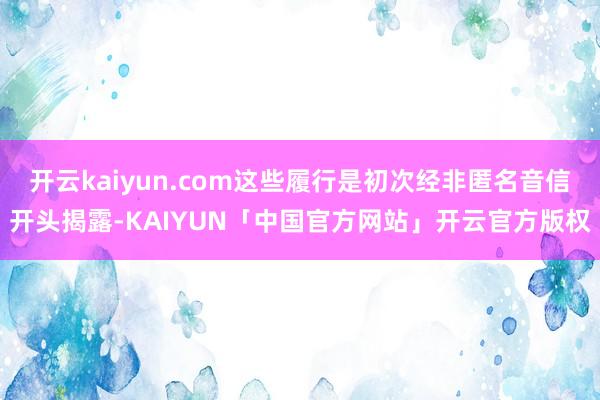 开云kaiyun.com这些履行是初次经非匿名音信开头揭露-KAIYUN「中国官方网站」开云官方版权