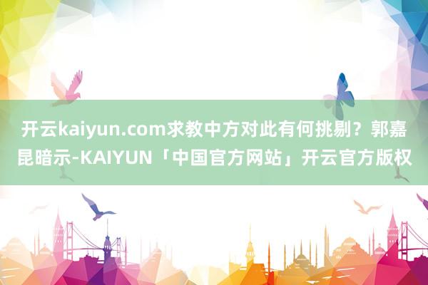 开云kaiyun.com求教中方对此有何挑剔?郭嘉昆暗示-KAIYUN「中国官方网站」开云官方版权