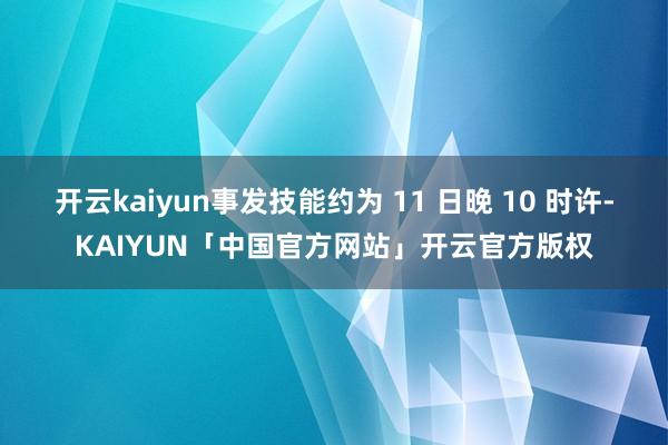 开云kaiyun事发技能约为 11 日晚 10 时许-KAIYUN「中国官方网站」开云官方版权