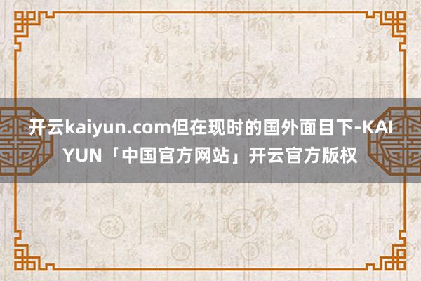 开云kaiyun.com但在现时的国外面目下-KAIYUN「中国官方网站」开云官方版权