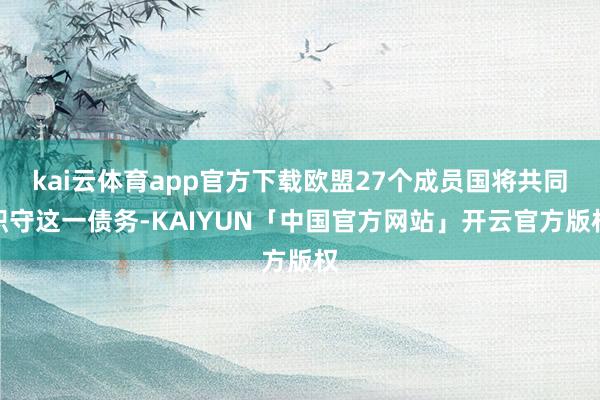 kai云体育app官方下载欧盟27个成员国将共同职守这一债务-KAIYUN「中国官方网站」开云官方版权