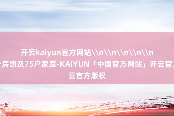 开云kaiyun官方网站\n\n\n\n\n本次分房惠及75户家庭-KAIYUN「中国官方网站」开云官方版权