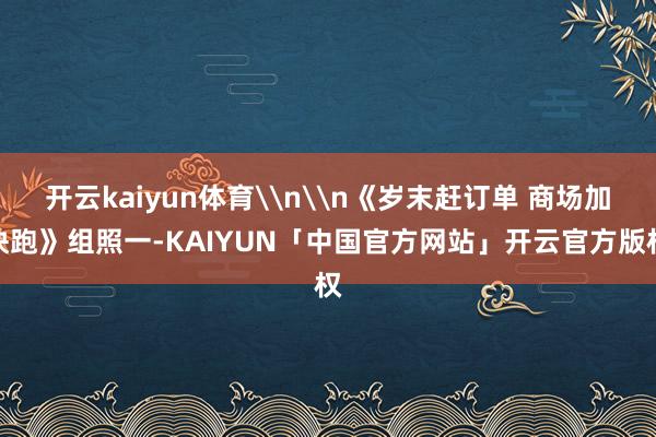 开云kaiyun体育\n\n《岁末赶订单 商场加快跑》组照一-KAIYUN「中国官方网站」开云官方版权