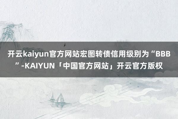 开云kaiyun官方网站宏图转债信用级别为“BBB”-KAIYUN「中国官方网站」开云官方版权