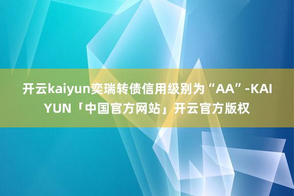 开云kaiyun奕瑞转债信用级别为“AA”-KAIYUN「中国官方网站」开云官方版权