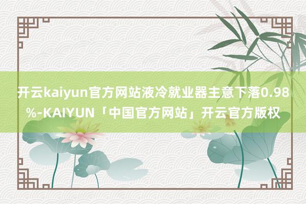 开云kaiyun官方网站液冷就业器主意下落0.98%-KAIYUN「中国官方网站」开云官方版权