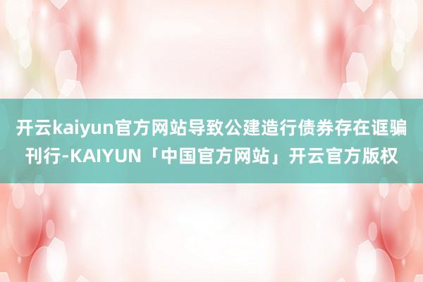 开云kaiyun官方网站导致公建造行债券存在诓骗刊行-KAIYUN「中国官方网站」开云官方版权