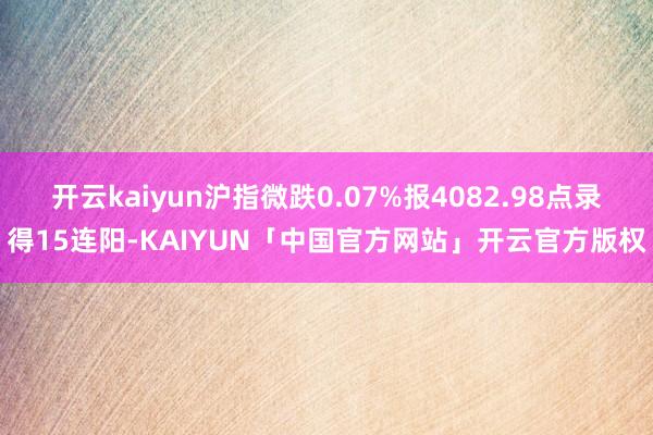 开云kaiyun沪指微跌0.07%报4082.98点录得15连阳-KAIYUN「中国官方网站」开云官方版权