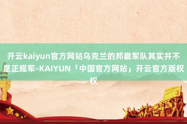 开云kaiyun官方网站乌克兰的邦畿军队其实并不是正规军-K