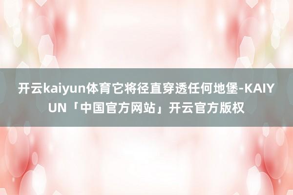 开云kaiyun体育它将径直穿透任何地堡-KAIYUN「中国