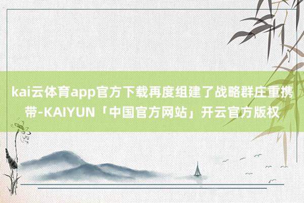 kai云体育app官方下载再度组建了战略群庄重携带-KAIY