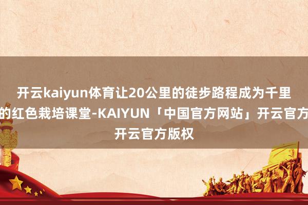 开云kaiyun体育让20公里的徒步路程成为千里浸式的红色栽