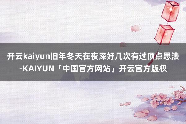 开云kaiyun旧年冬天在夜深好几次有过顶点思法-KAIYU