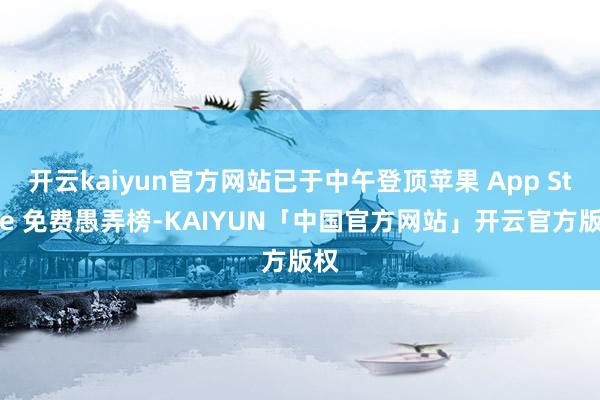 开云kaiyun官方网站已于中午登顶苹果 App Store