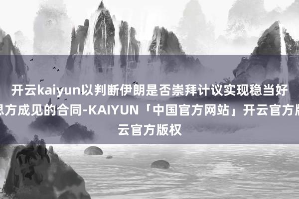 开云kaiyun以判断伊朗是否崇拜计议实现稳当好意思方成见的合同-KAIYUN「中国官方网站」开云官方版权